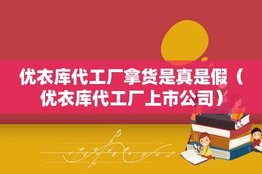 优衣库代工厂拿货是真是假（优衣库代工厂上市公司）