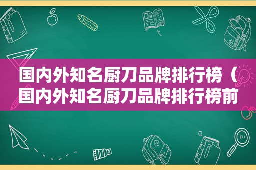 国内外知名厨刀品牌排行榜（国内外知名厨刀品牌排行榜前十名）