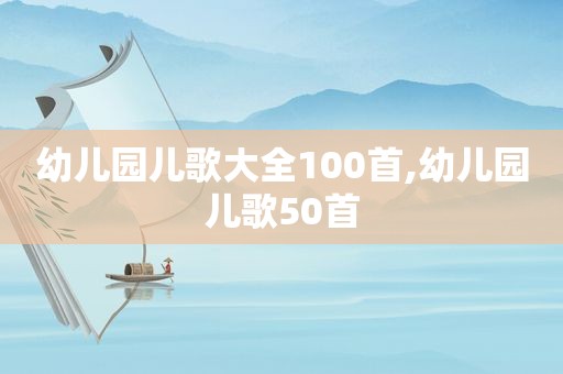 幼儿园儿歌大全100首,幼儿园儿歌50首