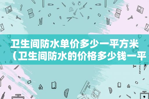 卫生间防水单价多少一平方米（卫生间防水的价格多少钱一平方）