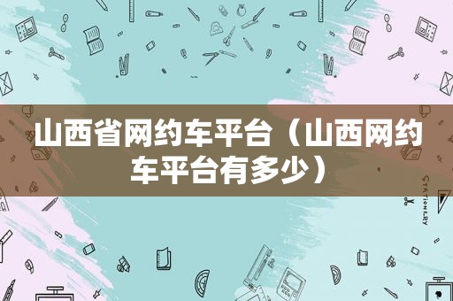 山西省网约车平台（山西网约车平台有多少）