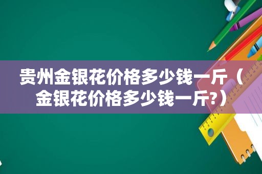 贵州金银花价格多少钱一斤（金银花价格多少钱一斤?）