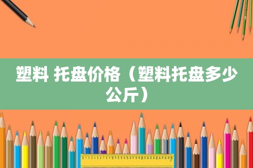 塑料 托盘价格（塑料托盘多少公斤）