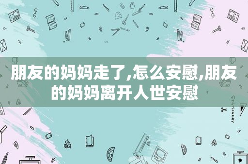 朋友的妈妈走了,怎么安慰,朋友的妈妈离开人世安慰