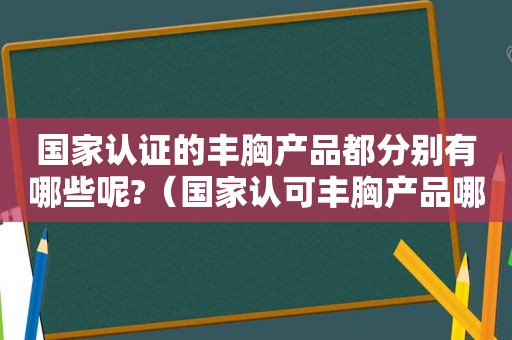 国家认证的丰胸产品都分别有哪些呢?（国家认可丰胸产品哪个效果好?）