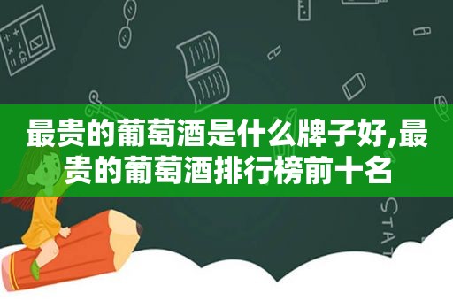 最贵的葡萄酒是什么牌子好,最贵的葡萄酒排行榜前十名