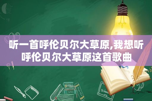 听一首呼伦贝尔大草原,我想听呼伦贝尔大草原这首歌曲