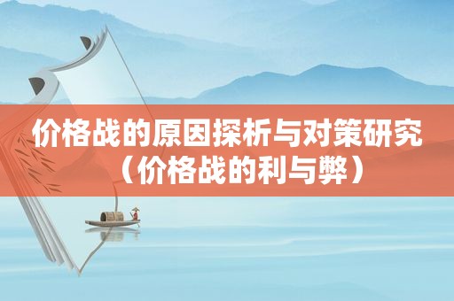 价格战的原因探析与对策研究（价格战的利与弊）