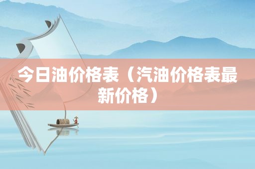 今日油价格表（汽油价格表最新价格）