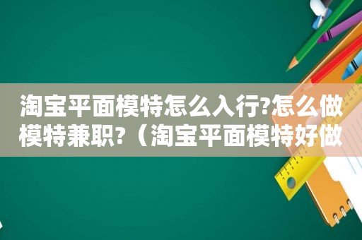 淘宝平面模特怎么入行?怎么做模特 *** ?（淘宝平面模特好做吗）