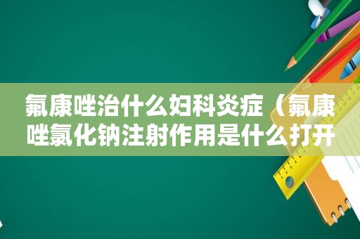 氟康唑治什么妇科炎症（氟康唑氯化钠注射作用是什么打开后40天还可以用吗）