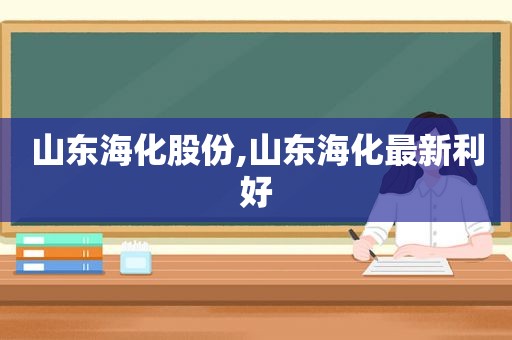 山东海化股份,山东海化最新利好