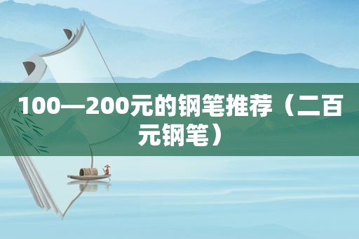 100—200元的钢笔推荐（二百元钢笔）