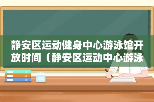 静安区运动健身中心游泳馆开放时间（静安区运动中心游泳馆）