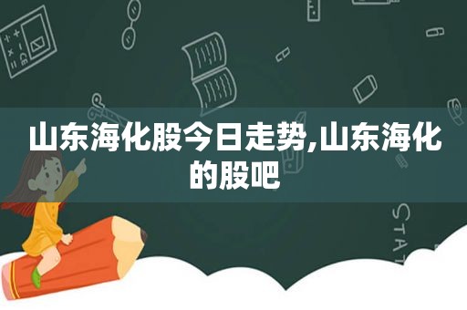 山东海化股今日走势,山东海化的股吧