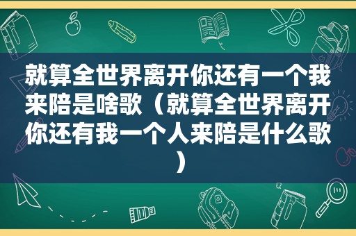 就算全世界离开你还有一个我来陪是啥歌（就算全世界离开你还有我一个人来陪是什么歌）