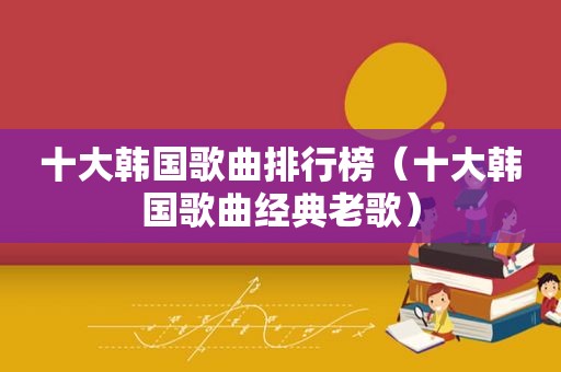 十大韩国歌曲排行榜（十大韩国歌曲经典老歌）