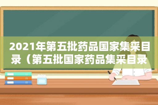 2021年第五批药品国家集采目录（第五批国家药品集采目录）