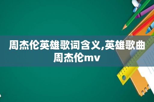 周杰伦英雄歌词含义,英雄歌曲周杰伦mv