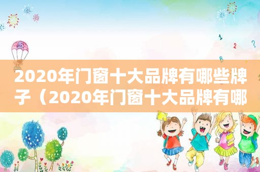 2020年门窗十大品牌有哪些牌子（2020年门窗十大品牌有哪些名称）