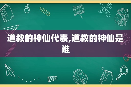 道教的神仙代表,道教的神仙是谁