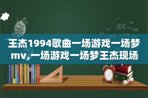 王杰1994歌曲一场游戏一场梦mv,一场游戏一场梦王杰现场版