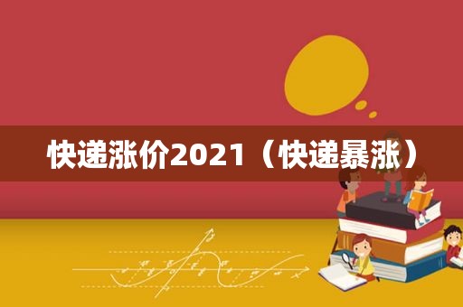 快递涨价2021（快递暴涨）