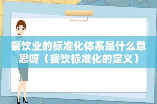 餐饮业的标准化体系是什么意思呀（餐饮标准化的定义）