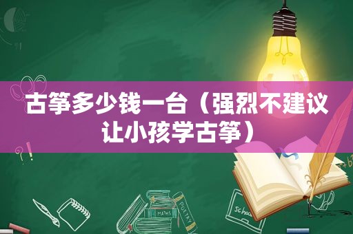 古筝多少钱一台（强烈不建议让小孩学古筝）