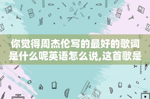 你觉得周杰伦写的最好的歌词是什么呢英语怎么说,这首歌是周杰伦写的英文