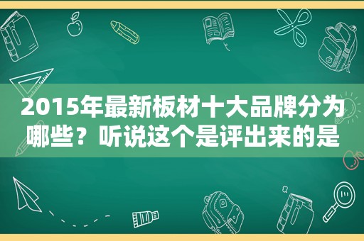 2015年最新板材十大品牌分为哪些？听说这个是评出来的是真的吗？？