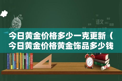 今日黄金价格多少一克更新（今日黄金价格黄金饰品多少钱一克）