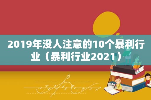 2019年没人注意的10个暴利行业（暴利行业2021）