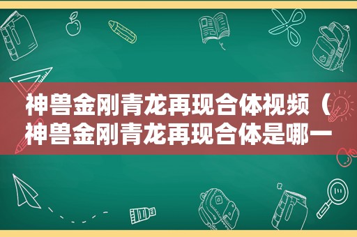 神兽金刚青龙再现合体视频（神兽金刚青龙再现合体是哪一集）