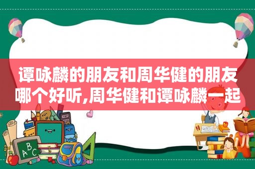 谭咏麟的朋友和周华健的朋友哪个好听,周华健和谭咏麟一起上的节目