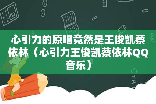 心引力的原唱竟然是王俊凯蔡依林（心引力王俊凯蔡依林QQ音乐）