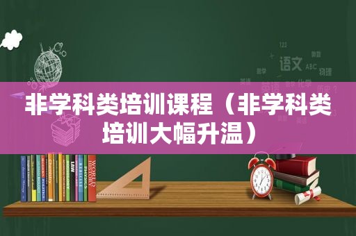 非学科类培训课程（非学科类培训大幅升温）