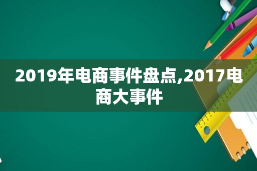 2019年电商事件盘点,2017电商大事件