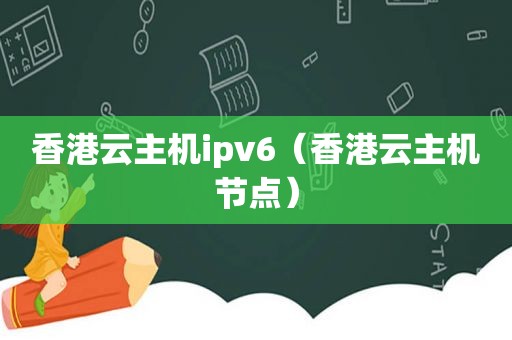 香港云主机ipv6（香港云主机节点）