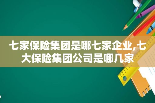 七家保险集团是哪七家企业,七大保险集团公司是哪几家