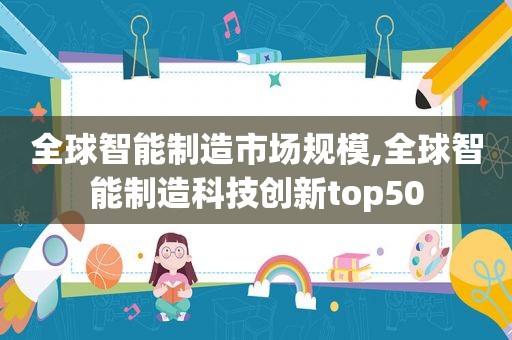 全球智能制造市场规模,全球智能制造科技创新top50