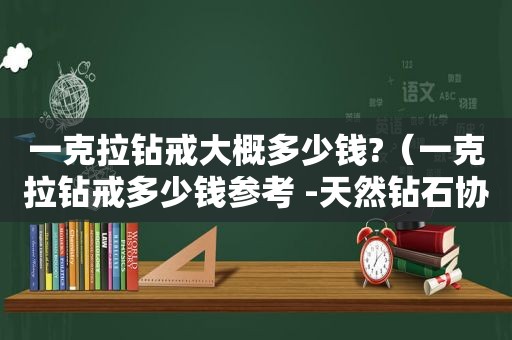 一克拉钻戒大概多少钱?（一克拉钻戒多少钱参考 -天然钻石协会）