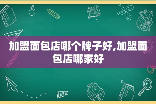 加盟面包店哪个牌子好,加盟面包店哪家好