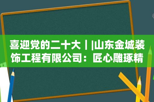 喜迎党的二十大｜|山东金城装饰工程有限公司：匠心雕琢精品 装扮美好家园