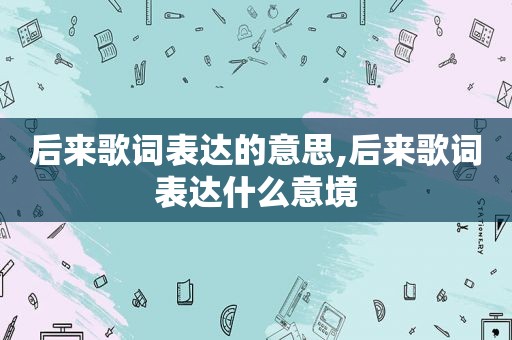 后来歌词表达的意思,后来歌词表达什么意境