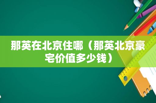 那英在北京住哪（那英北京豪宅价值多少钱）