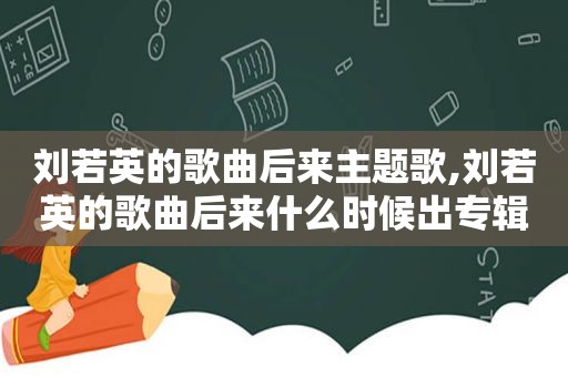 刘若英的歌曲后来主题歌,刘若英的歌曲后来什么时候出专辑的