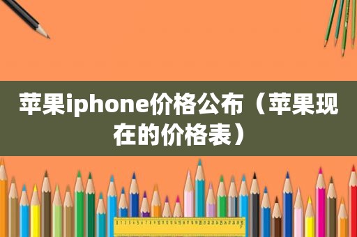 苹果iphone价格公布（苹果现在的价格表）