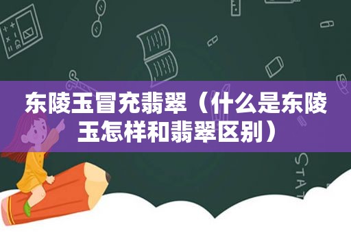 东陵玉冒充翡翠（什么是东陵玉怎样和翡翠区别）