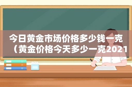 今日黄金市场价格多少钱一克（黄金价格今天多少一克2021年2月）